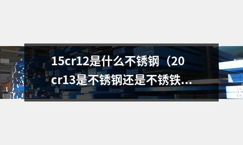 15cr12是什么不銹鋼（20cr13是不銹鋼還是不銹鐵）