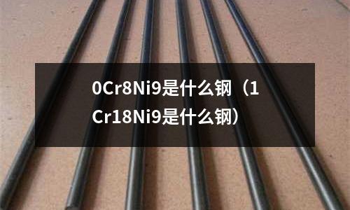 0Cr8Ni9是什么鋼（1Cr18Ni9是什么鋼）