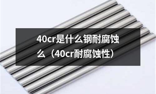 40cr是什么鋼耐腐蝕么（40cr耐腐蝕性）