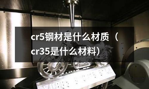 cr5鋼材是什么材質（cr35是什么材料）