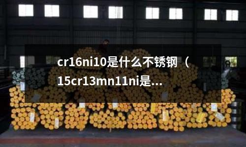 cr16ni10是什么不銹鋼（15cr13mn11ni是什么不銹鋼）
