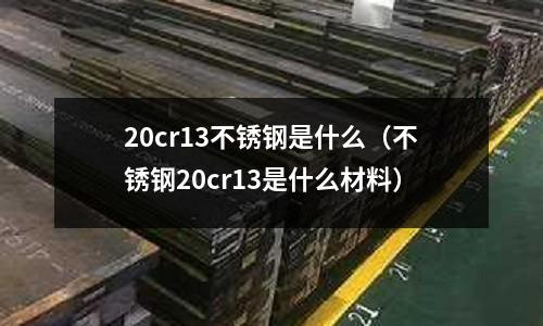 20cr13不銹鋼是什么（不銹鋼20cr13是什么材料）