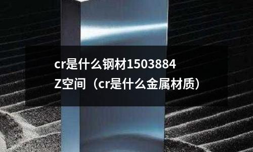 cr是什么鋼材1503884Z空間(cr是什么金屬材質)