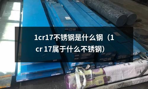 1cr17不銹鋼是什么鋼（1 cr 17屬于什么不銹鋼）