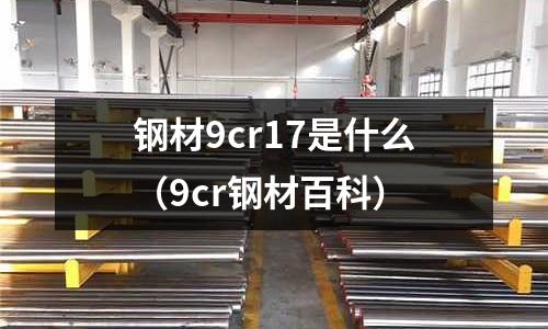 鋼材9cr17是什么(9cr鋼材百科)