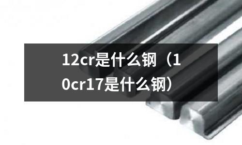 12cr是什么鋼（10cr17是什么鋼）