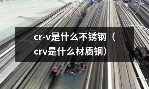 cr-v是什么不銹鋼（crv是什么材質鋼）