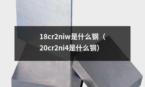 18cr2niw是什么鋼（20cr2ni4是什么鋼）