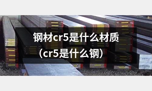 鋼材cr5是什么材質（cr5是什么鋼）
