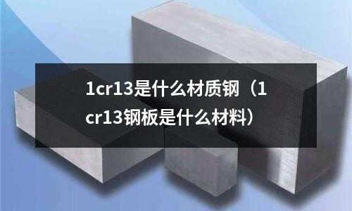 1cr13是什么材質鋼(1cr13鋼板是什么材料)