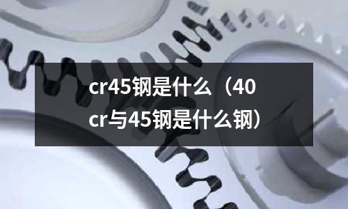 cr45鋼是什么（40cr與45鋼是什么鋼）