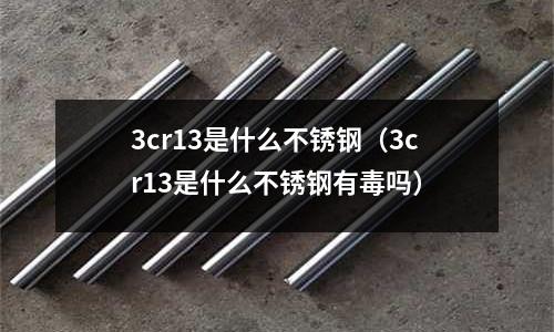 3cr13是什么不銹鋼(3cr13是什么不銹鋼有毒嗎)
