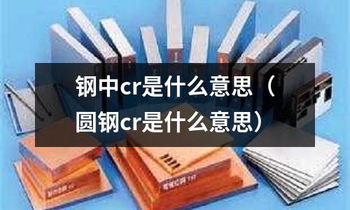 鋼中cr是什么意思（圓鋼cr是什么意思）