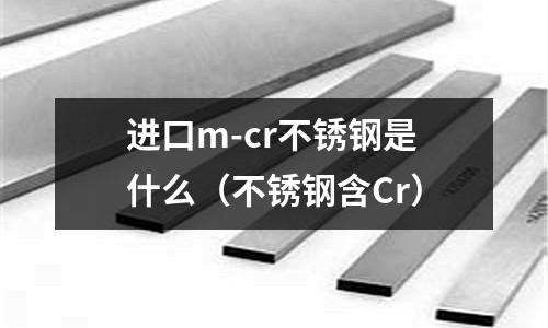 進口m-cr不銹鋼是什么（不銹鋼含Cr）