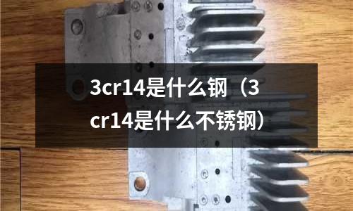 3cr14是什么鋼（3cr14是什么不銹鋼）