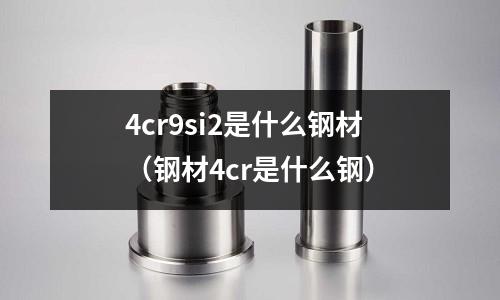 4cr9si2是什么鋼材(鋼材4cr是什么鋼)