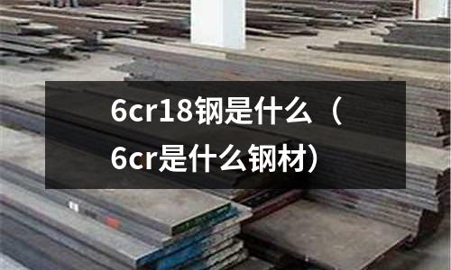 6cr18鋼是什么（6cr是什么鋼材）