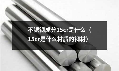 不銹鋼成分15cr是什么(15cr是什么材質的鋼材)