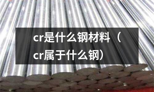 cr是什么鋼材料（cr屬于什么鋼）