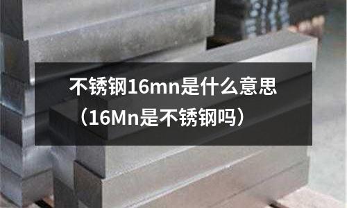 不銹鋼16mn是什么意思（16Mn是不銹鋼嗎）