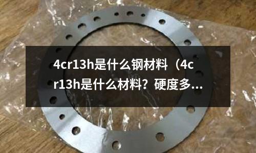 4cr13h是什么鋼材料(4cr13h是什么材料?硬度多少)
