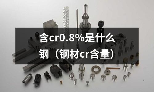 含cr0.8%是什么鋼（鋼材cr含量）