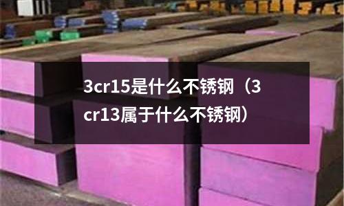 3cr15是什么不銹鋼（3cr13屬于什么不銹鋼）