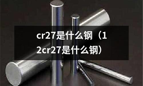 cr27是什么鋼（12cr27是什么鋼）