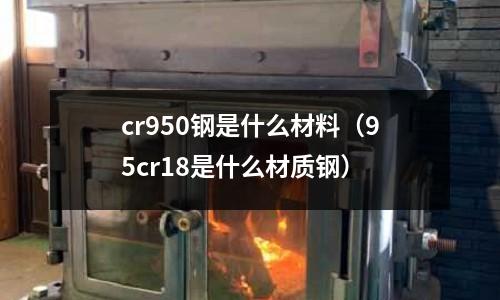 cr950鋼是什么材料（95cr18是什么材質鋼）