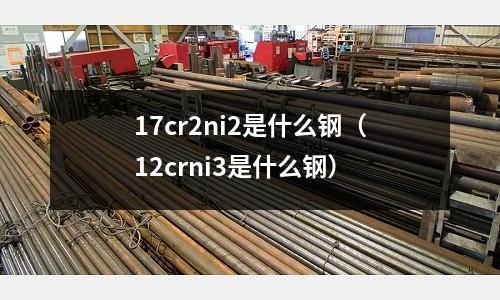 17cr2ni2是什么鋼(12crni3是什么鋼)