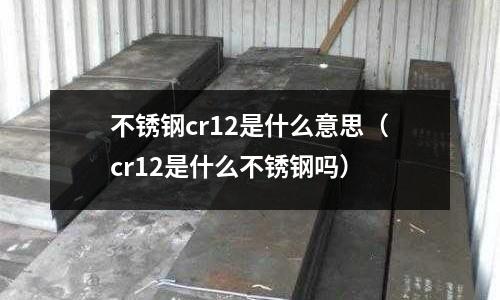 不銹鋼cr12是什么意思（cr12是什么不銹鋼嗎）