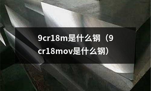 9cr18m是什么鋼（9cr18mov是什么鋼）