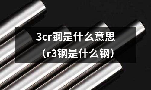 3cr鋼是什么意思（r3鋼是什么鋼）