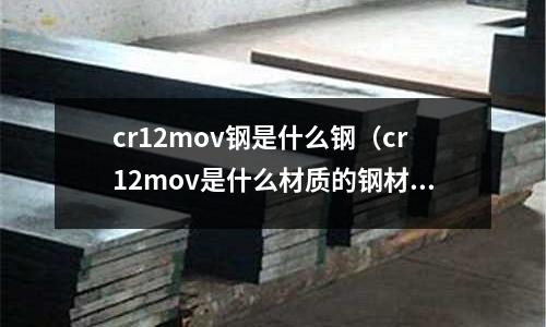 cr12mov鋼是什么鋼（cr12mov是什么材質的鋼材）