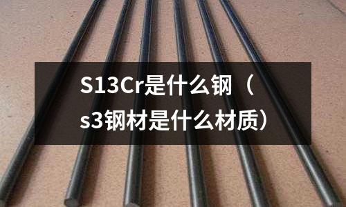 S13Cr是什么鋼（s3鋼材是什么材質）