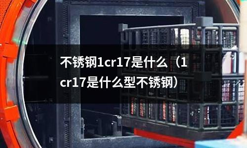 不銹鋼1cr17是什么（1cr17是什么型不銹鋼）