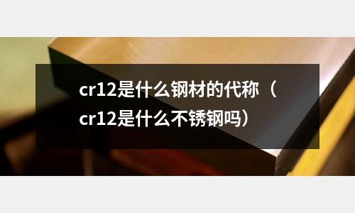 cr12是什么鋼材的代稱（cr12是什么不銹鋼嗎）