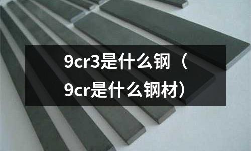 9cr3是什么鋼（9cr是什么鋼材）