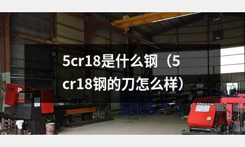 5cr18是什么鋼（5cr18鋼的刀怎么樣）