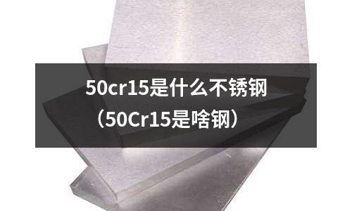 50cr15是什么不銹鋼（50Cr15是啥鋼）