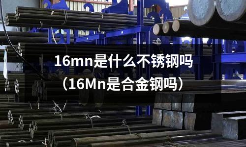 16mn是什么不銹鋼嗎(16Mn是合金鋼嗎)
