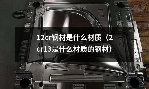 12cr鋼材是什么材質（2cr13是什么材質的鋼材）
