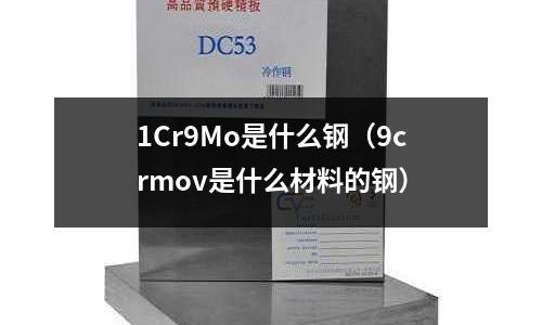 1Cr9Mo是什么鋼（9crmov是什么材料的鋼）
