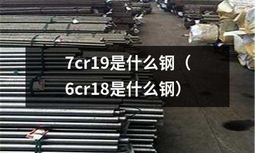 7cr19是什么鋼（6cr18是什么鋼）