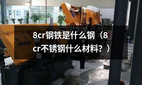 8cr鋼鐵是什么鋼（8cr不銹鋼什么材料？）
