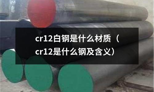 cr12白鋼是什么材質(cr12是什么鋼及含義)