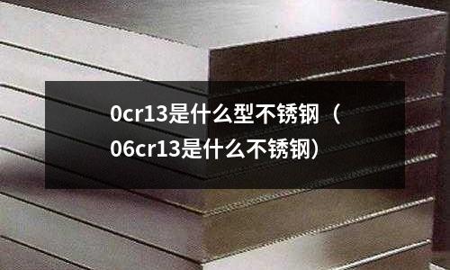 0cr13是什么型不銹鋼（06cr13是什么不銹鋼）
