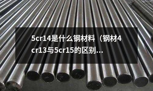 5cr14是什么鋼材料(鋼材4cr13與5cr15的區(qū)別)