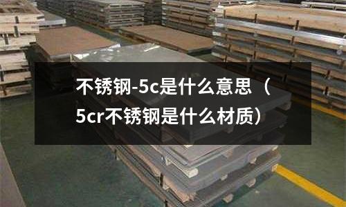 不銹鋼-5c是什么意思（5cr不銹鋼是什么材質(zhì)）