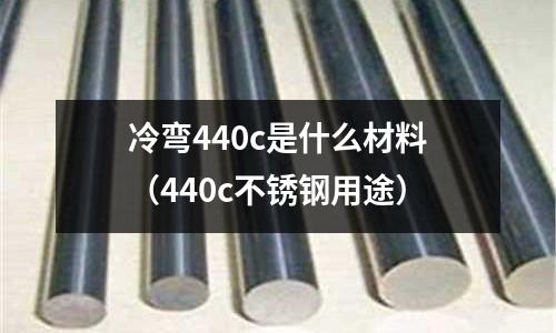 冷彎440c是什么材料（440c不銹鋼用途）